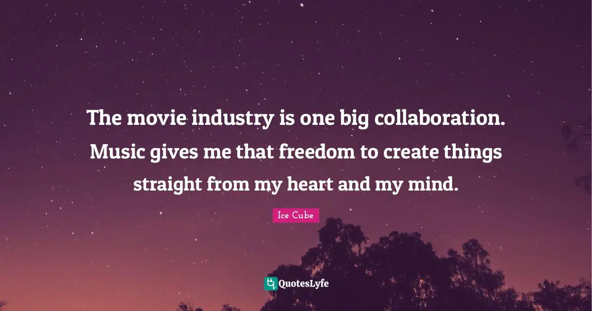 The movie industry is one big collaboration. Music gives me that freedom to create things straight from my heart and my mind.