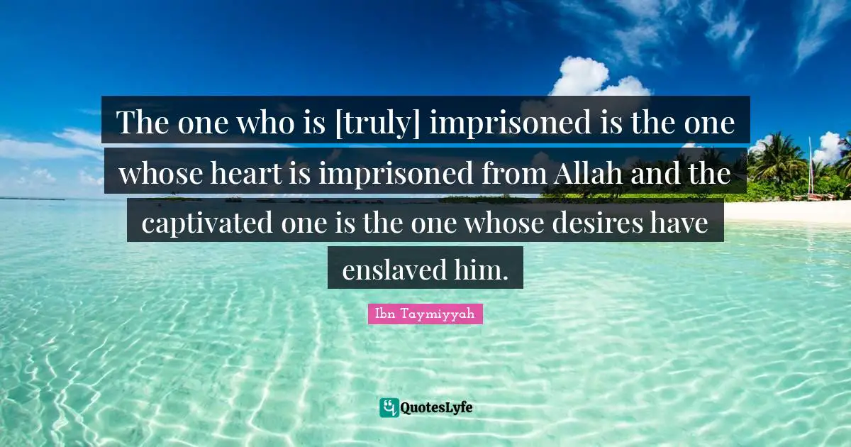 Ibn Taymiyyah Quotes: "The one who is [truly] imprisoned is the one whose heart is imprisoned from Allah and the captivated one is the one whose desires have enslaved him."