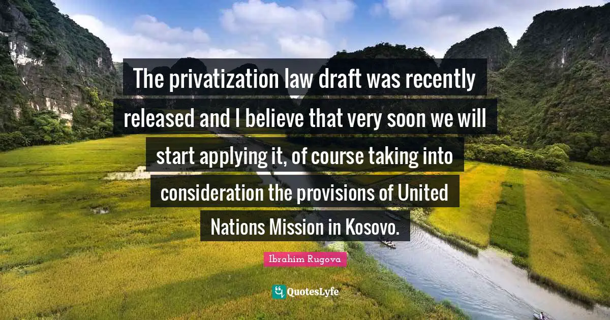 The privatization law draft was recently released and I believe that very soon we will start applying it, of course taking into consideration the provisions of United Nations Mission in Kosovo.