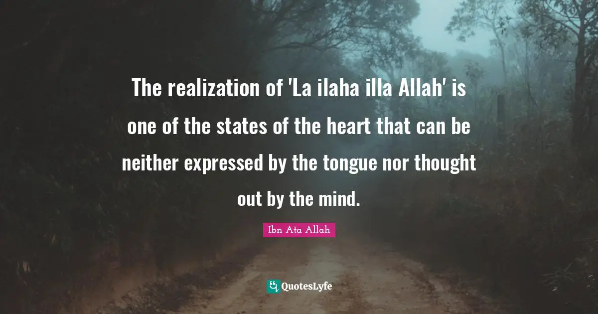 The realization of 'La ilaha illa Allah' is one of the states of the heart that can be neither expressed by the tongue nor thought out by the mind.