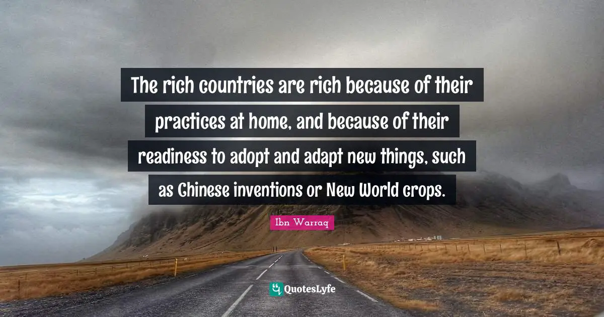 The rich countries are rich because of their practices at home, and because of their readiness to adopt and adapt new things, such as Chinese inventions or New World crops.