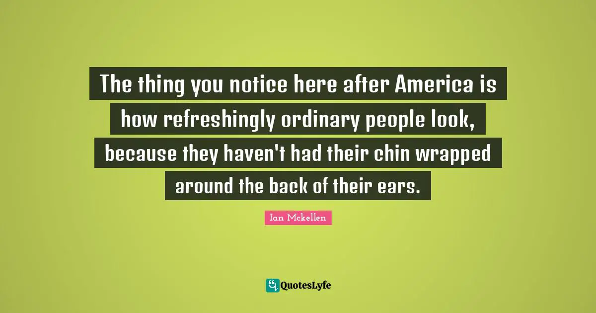 Ian Mckellen Quotes: "The thing you notice here after America is how refreshingly ordinary people look, because they haven't had their chin wrapped around the back of their ears."