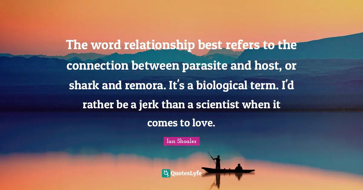 Ian Shoales Quotes: "The word relationship best refers to the connection between parasite and host, or shark and remora. It's a biological term. I'd rather be a jerk than a scientist when it comes to love."