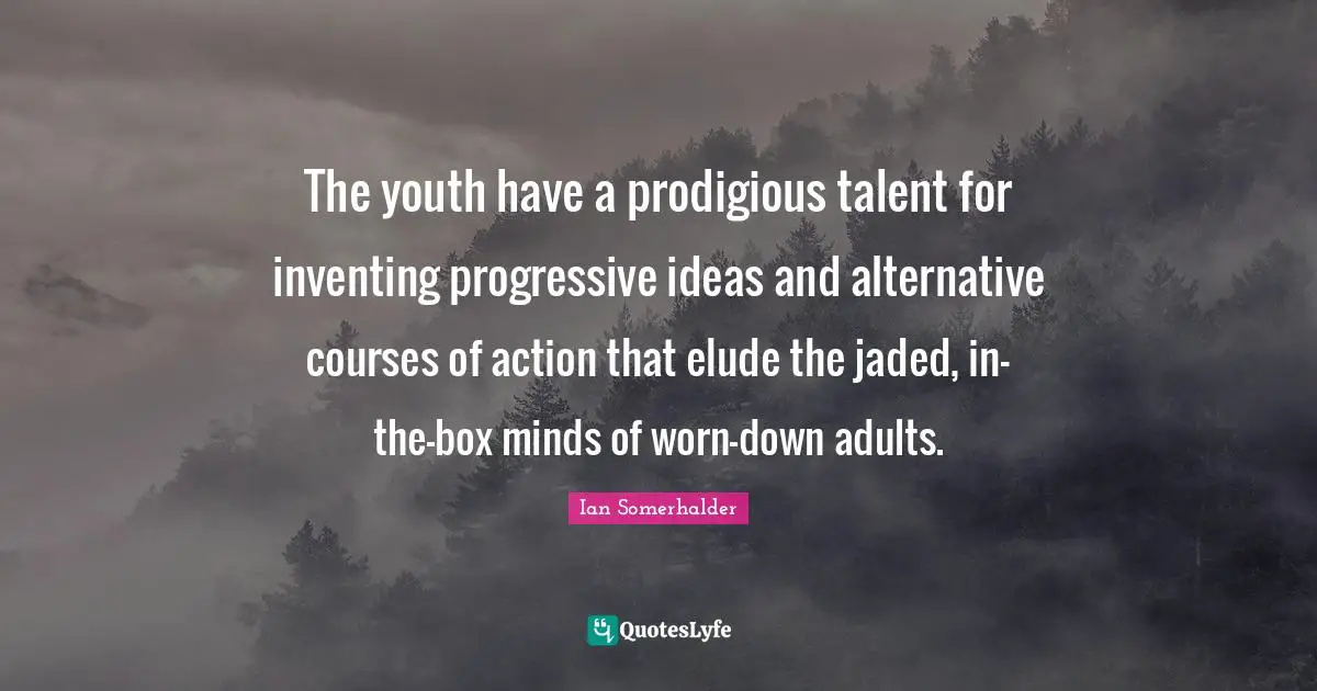 The youth have a prodigious talent for inventing progressive ideas and alternative courses of action that elude the jaded, in-the-box minds of worn-down adults.