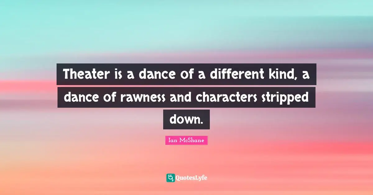 Theater is a dance of a different kind, a dance of rawness and characters stripped down.