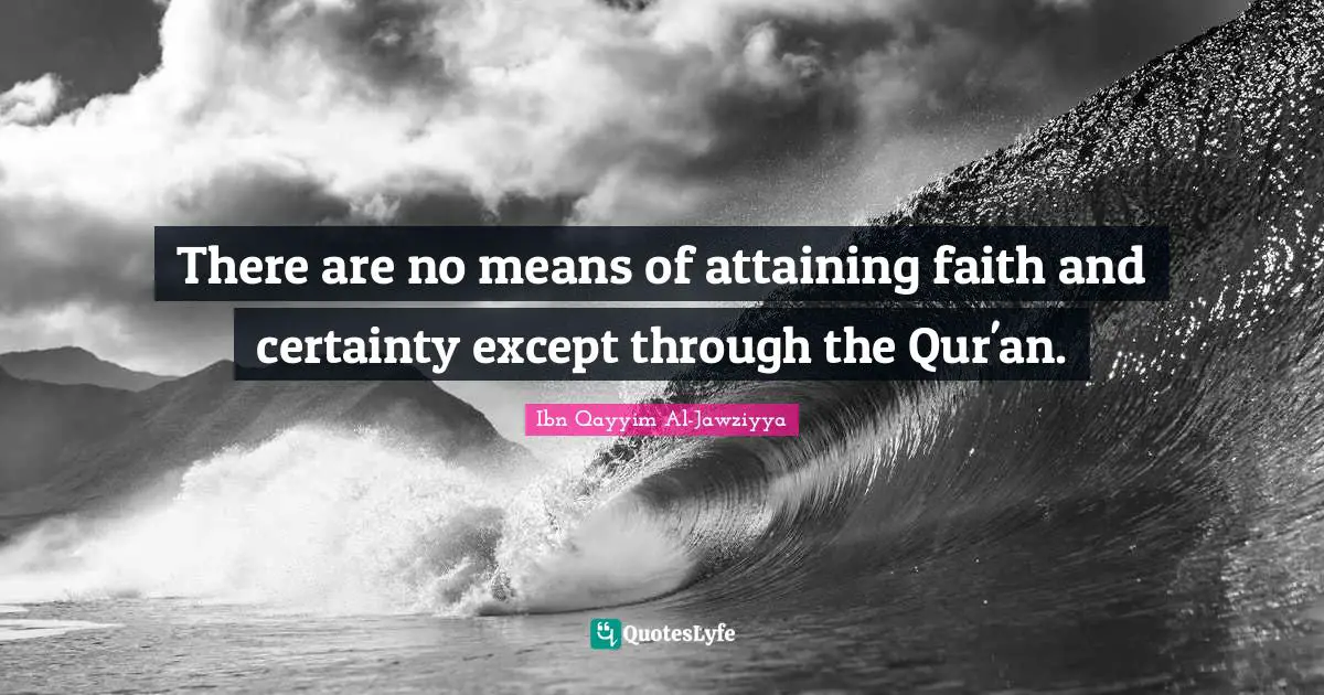 Ibn Qayyim Al-Jawziyya Quotes: "There are no means of attaining faith and certainty except through the Qur'an."