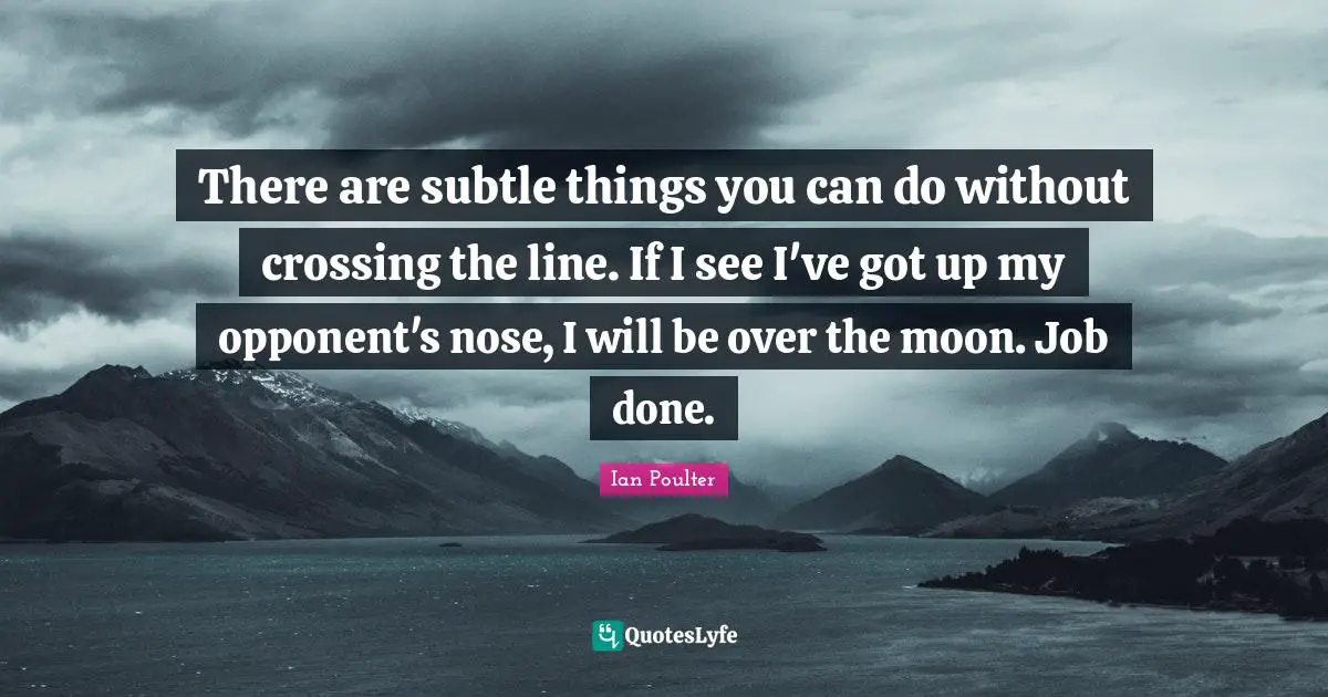 There are subtle things you can do without crossing the line. If I see I've got up my opponent's nose, I will be over the moon. Job done.