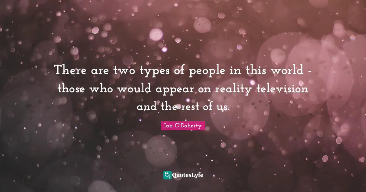 There are two types of people in this world - those who would appear on reality television and the rest of us.