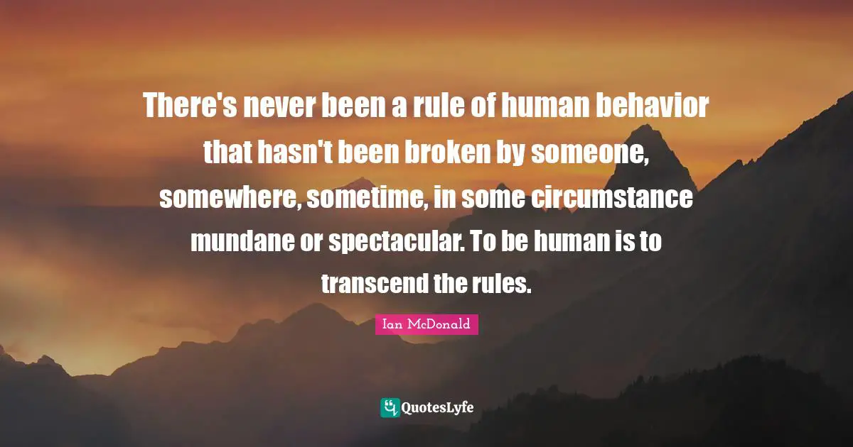 There's never been a rule of human behavior that hasn't been broken by someone, somewhere, sometime, in some circumstance mundane or spectacular. To be human is to transcend the rules.