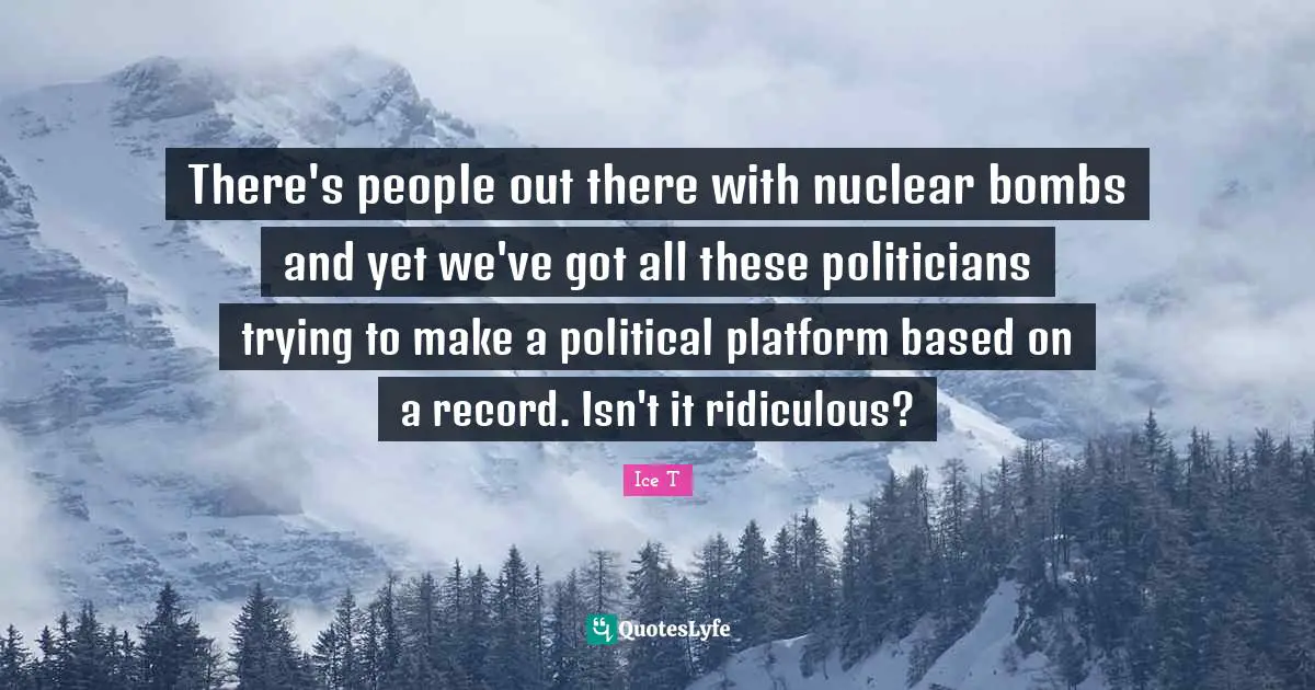 There's people out there with nuclear bombs and yet we've got all these politicians trying to make a political platform based on a record. Isn't it ridiculous?