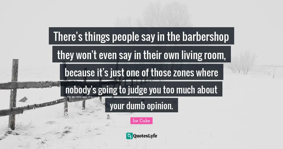 Ice Cube Quotes: "There's things people say in the barbershop they won't even say in their own living room, because it's just one of those zones where nobody's going to judge you too much about your dumb opinion."