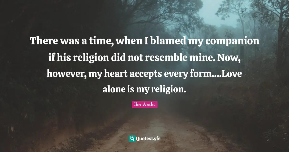 Accepting Quotes: "There was a time, when I blamed my companion if his religion did not resemble mine. Now, however, my heart accepts every form....Love alone is my religion."