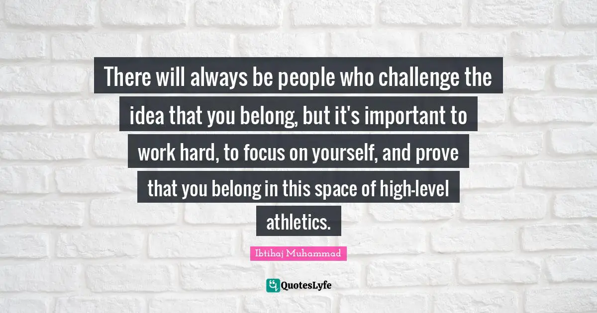 Ibtihaj Muhammad Quotes: "There will always be people who challenge the idea that you belong, but it's important to work hard, to focus on yourself, and prove that you belong in this space of high-level athletics."