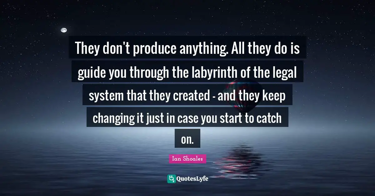 Ian Shoales Quotes: "They don't produce anything. All they do is guide you through the labyrinth of the legal system that they created - and they keep changing it just in case you start to catch on."