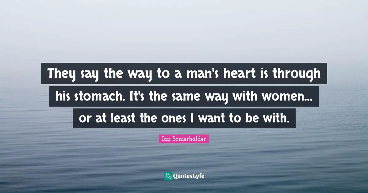 They say the way to a man's heart is through his stomach. It's the same way with women... or at least the ones I want to be with.
