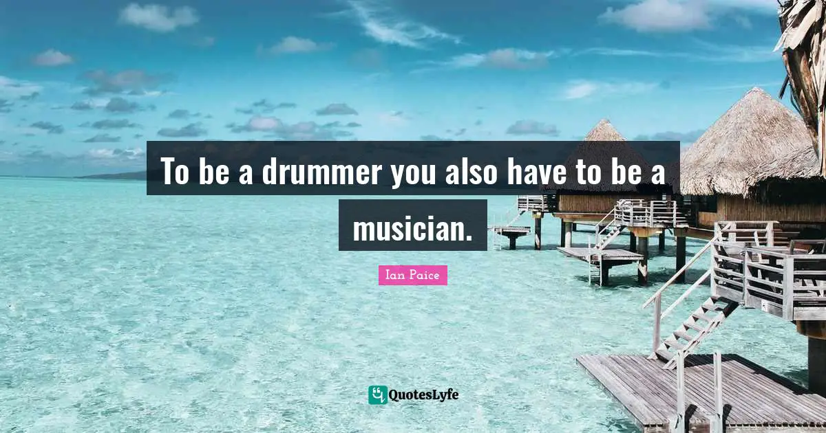 To be a drummer you also have to be a musician.