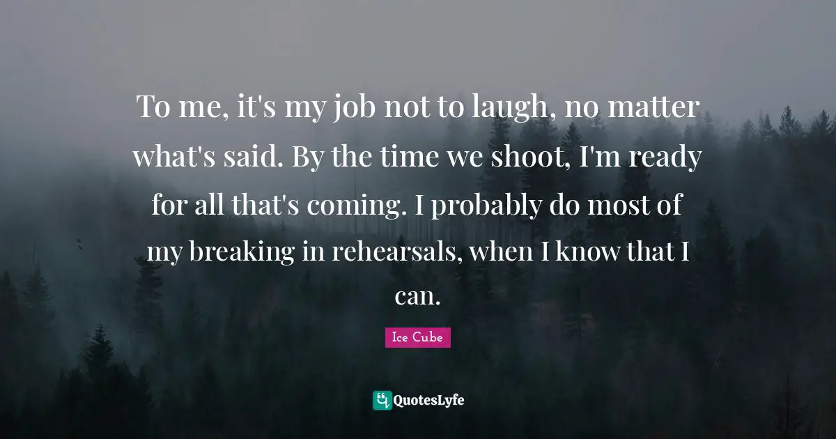 To me, it's my job not to laugh, no matter what's said. By the time we shoot, I'm ready for all that's coming. I probably do most of my breaking in rehearsals, when I know that I can.