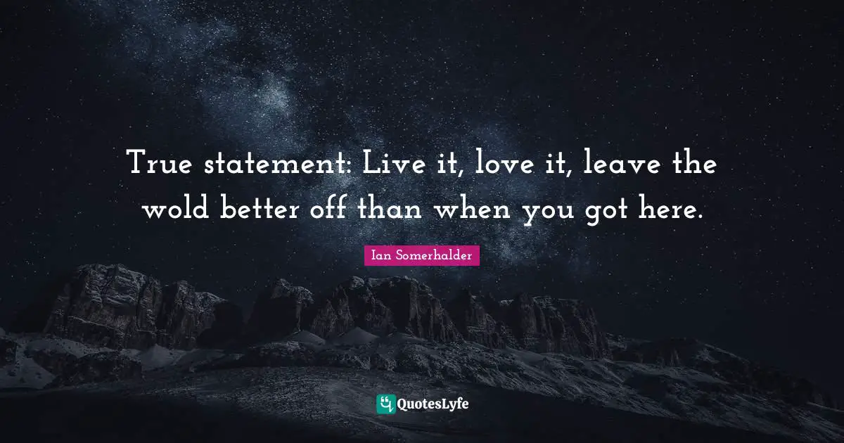 Ian Somerhalder Quotes: "True statement: Live it, love it, leave the wold better off than when you got here."