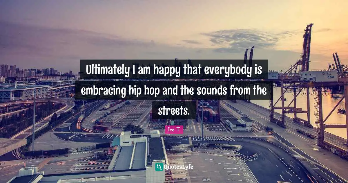 Ultimately I am happy that everybody is embracing hip hop and the sounds from the streets.