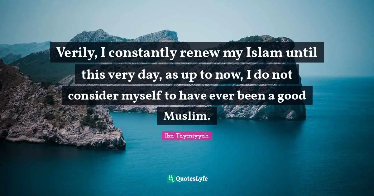 Religious Quotes: "Verily, I constantly renew my Islam until this very day, as up to now, I do not consider myself to have ever been a good Muslim."