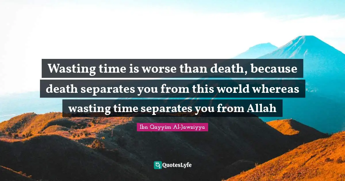 Ibn Qayyim Al-Jawziyya Quotes: "Wasting time is worse than death, because death separates you from this world whereas wasting time separates you from Allah"