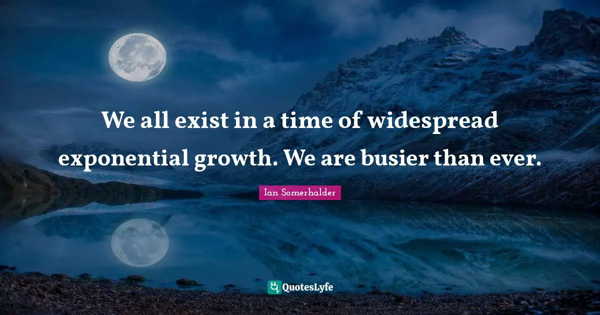 We all exist in a time of widespread exponential growth. We are busier than ever.