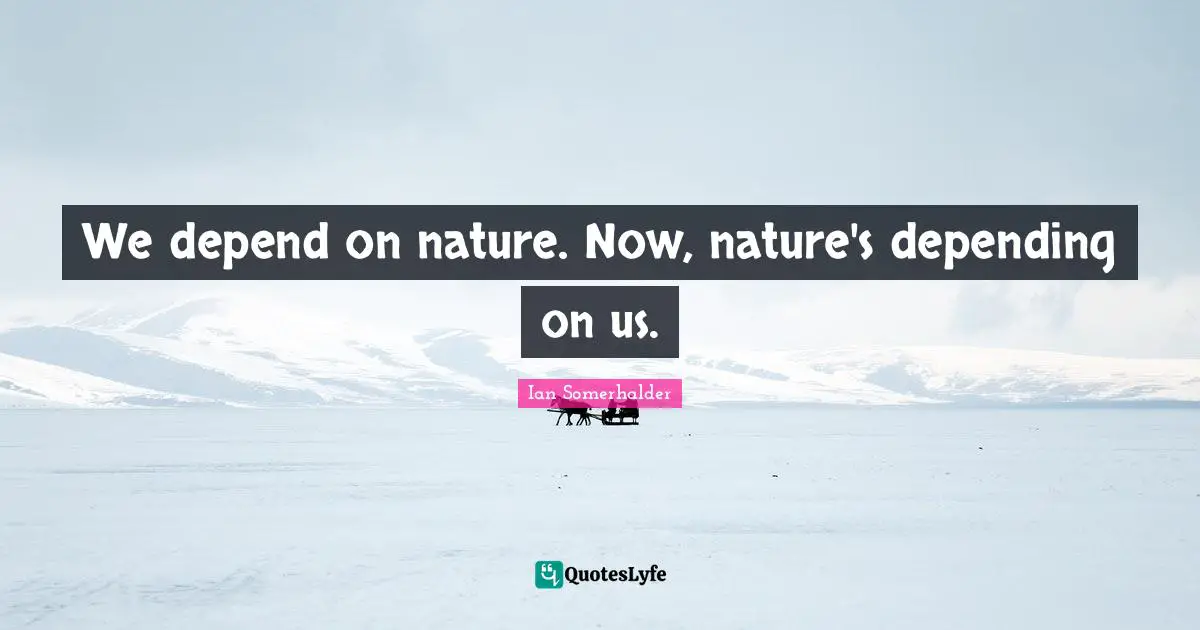 Ian Somerhalder Quotes: "We depend on nature. Now, nature's depending on us."