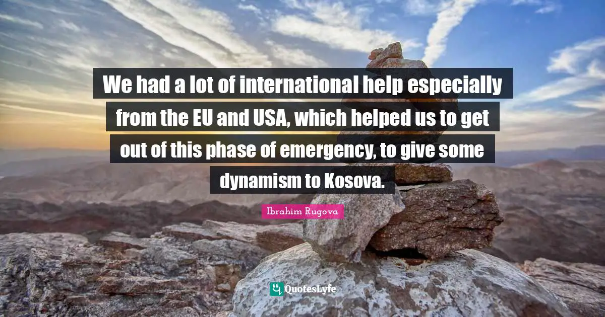 We had a lot of international help especially from the EU and USA, which helped us to get out of this phase of emergency, to give some dynamism to Kosova.