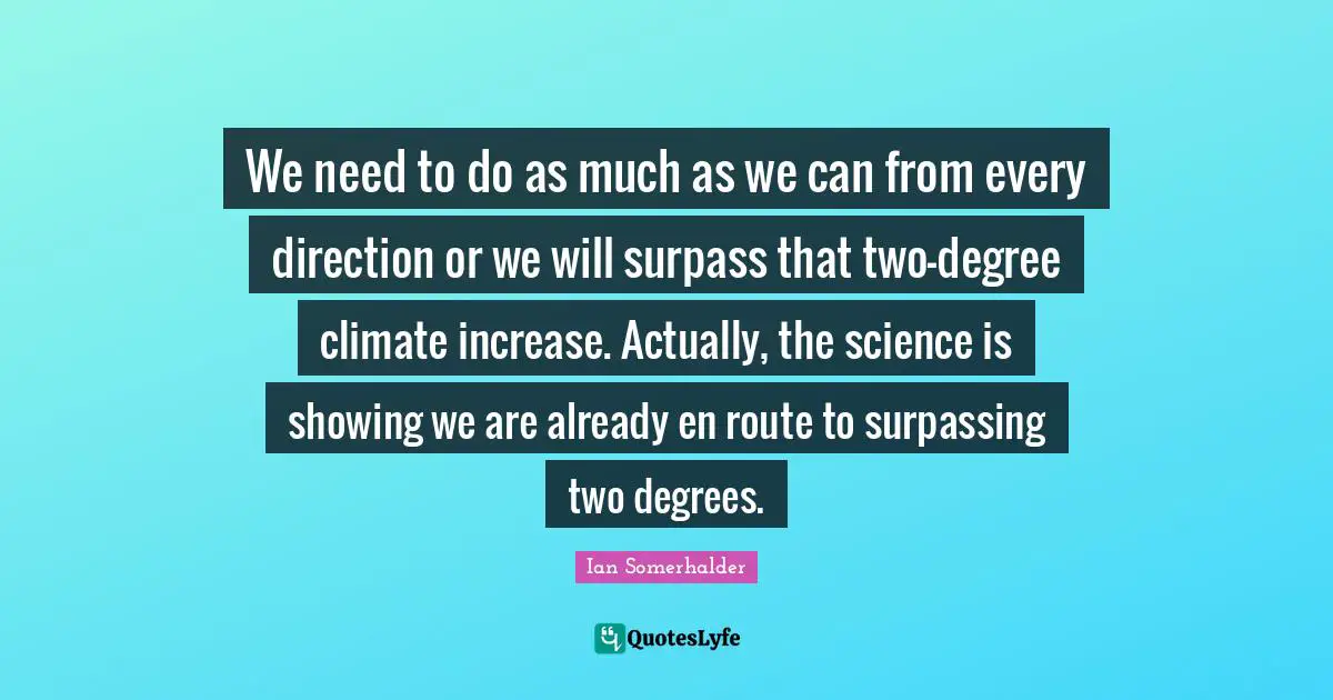 We need to do as much as we can from every direction or we will surpass that two-degree climate increase. Actually, the science is showing we are already en route to surpassing two degrees.