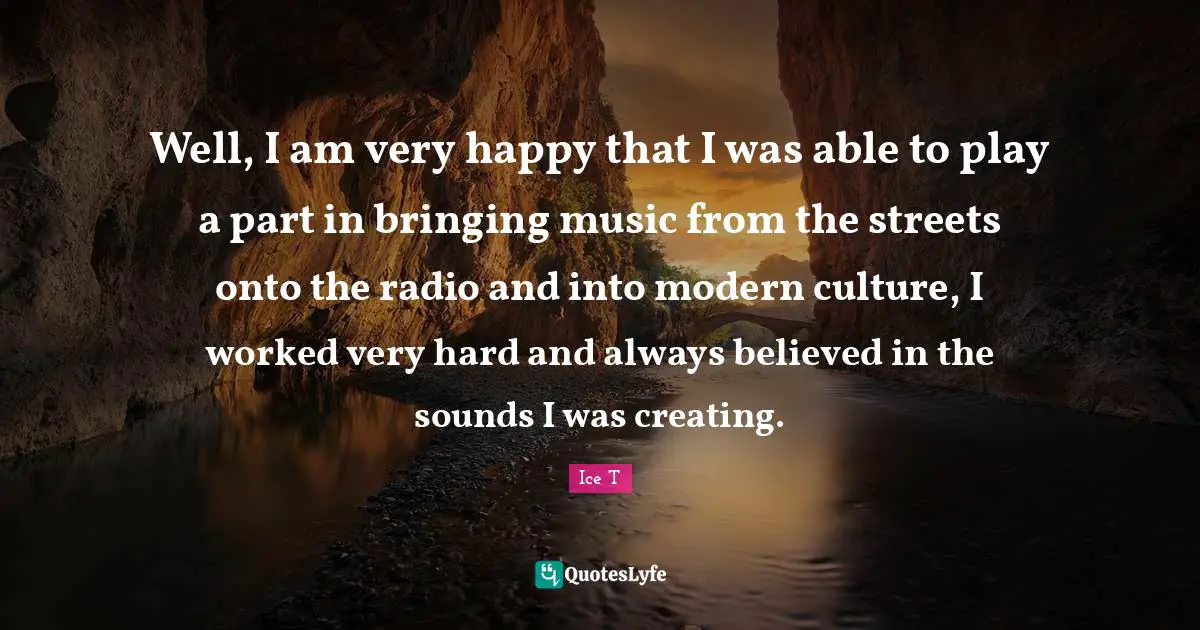 Creating Music Quotes: "Well, I am very happy that I was able to play a part in bringing music from the streets onto the radio and into modern culture, I worked very hard and always believed in the sounds I was creating."