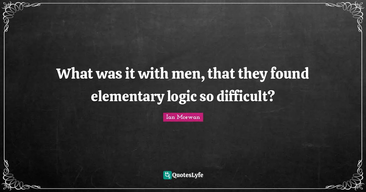 What was it with men, that they found elementary logic so difficult?
