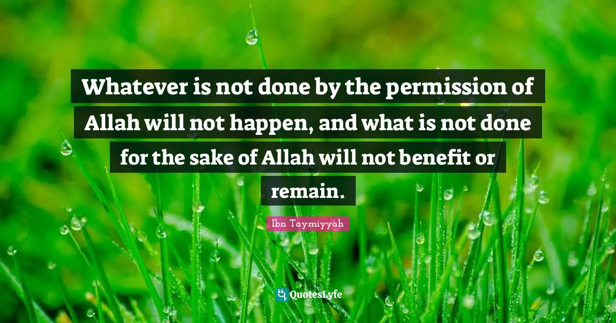 Ibn Taymiyyah Quotes: "Whatever is not done by the permission of Allah will not happen, and what is not done for the sake of Allah will not benefit or remain."