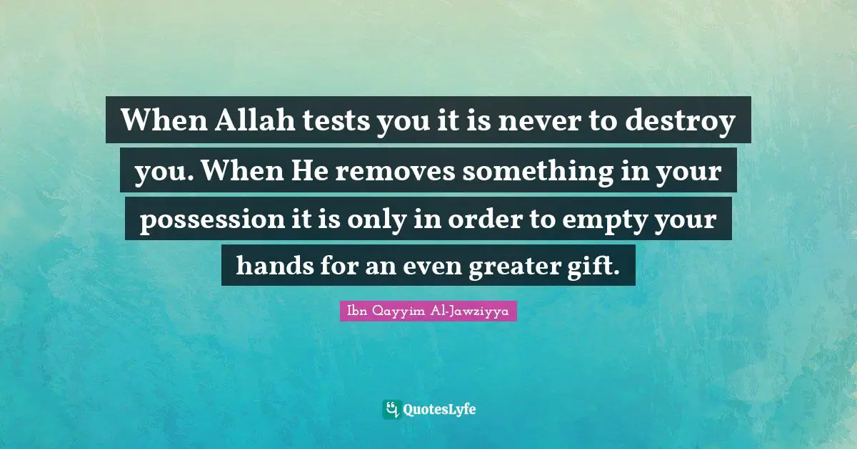 When Allah tests you it is never to destroy you. When He removes something in your possession it is only in order to empty your hands for an even greater gift.