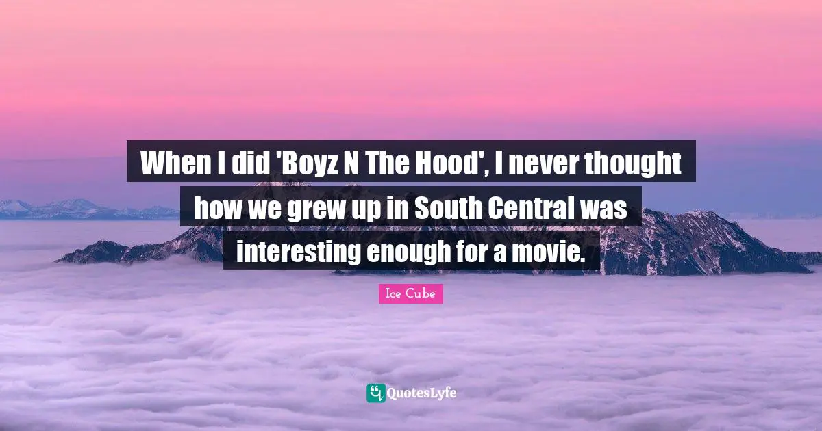 When I did 'Boyz N The Hood', I never thought how we grew up in South Central was interesting enough for a movie.
