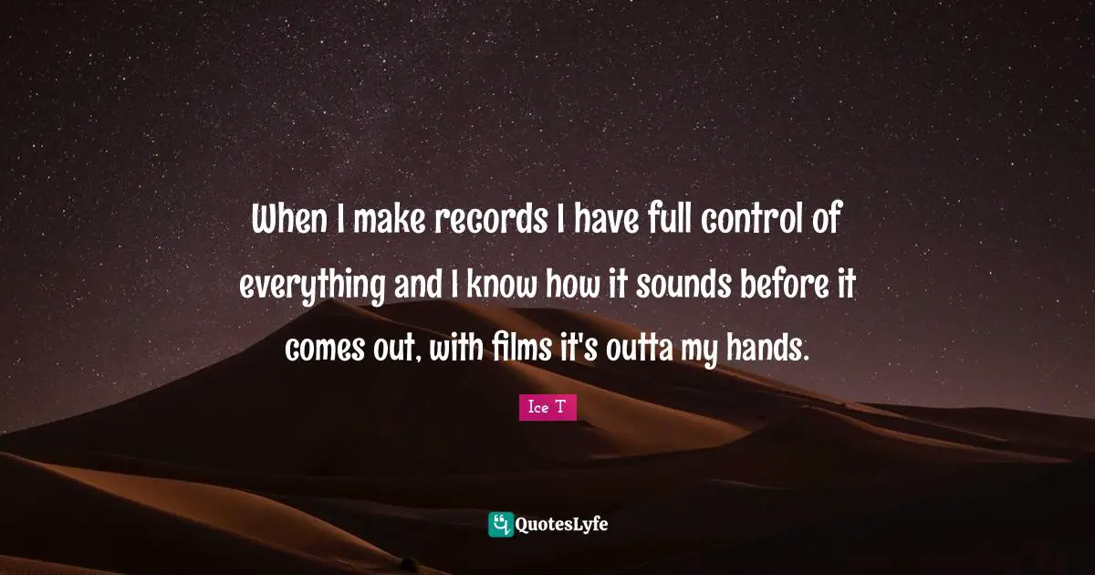 When I make records I have full control of everything and I know how it sounds before it comes out, with films it's outta my hands.
