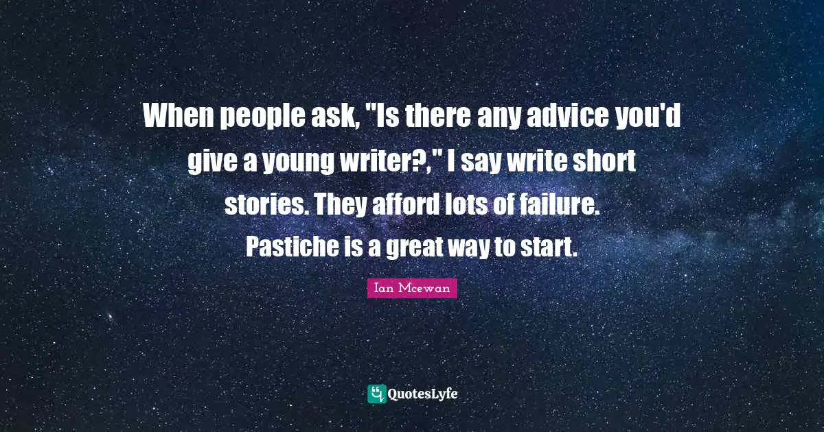 When people ask, "Is there any advice you'd give a young writer?," I say write short stories. They afford lots of failure. Pastiche is a great way to start.