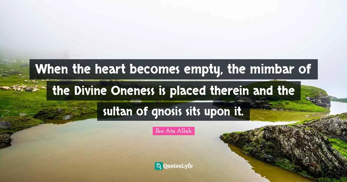 Ibn Ata Allah Quotes: When the heart becomes empty, the mimbar of the Divine Oneness is placed therein and the sultan of gnosis sits upon it.