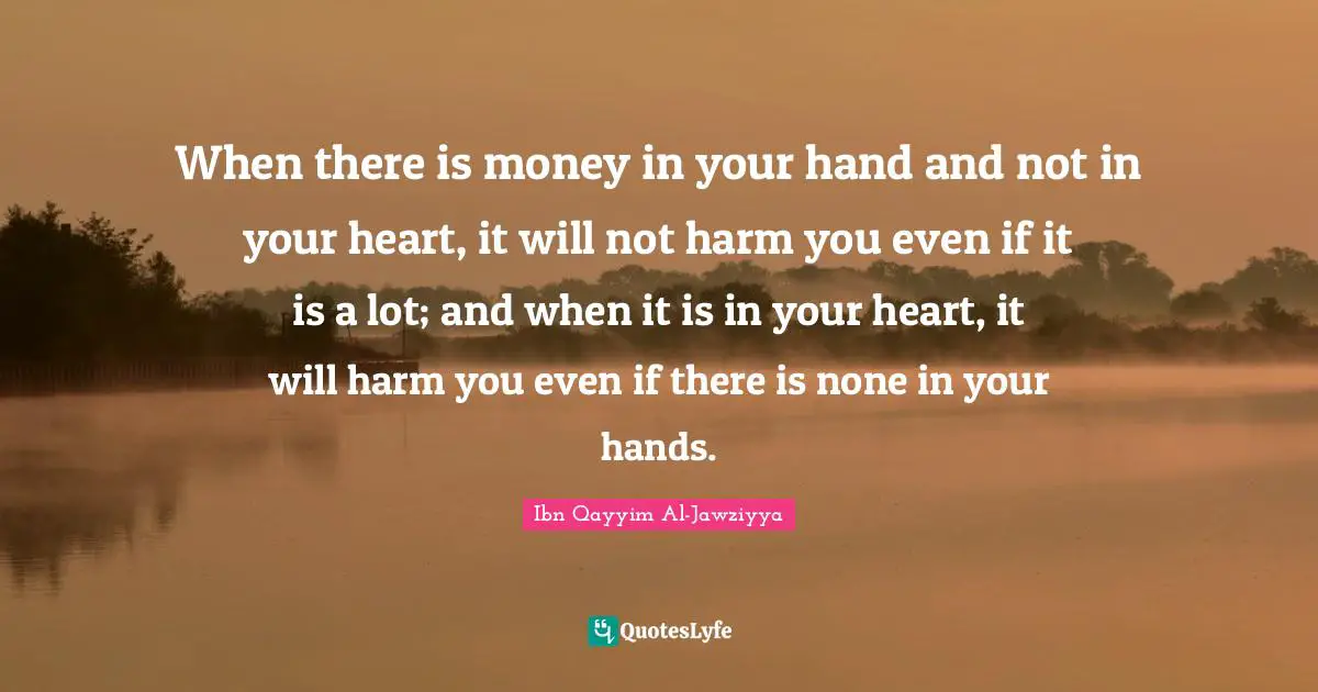 Money Quotes: "When there is money in your hand and not in your heart, it will not harm you even if it is a lot; and when it is in your heart, it will harm you even if there is none in your hands."