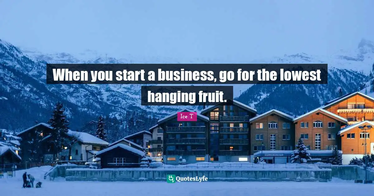 When you start a business, go for the lowest hanging fruit.