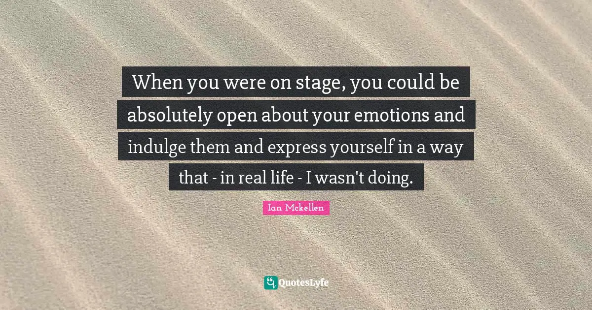 Ian Mckellen Quotes: "When you were on stage, you could be absolutely open about your emotions and indulge them and express yourself in a way that - in real life - I wasn't doing."