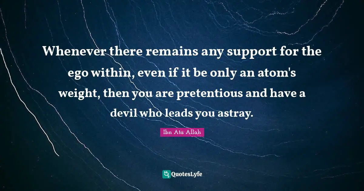 Whenever there remains any support for the ego within, even if it be only an atom's weight, then you are pretentious and have a devil who leads you astray.