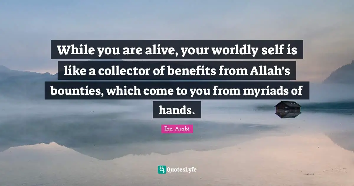 Worldly Quotes: "While you are alive, your worldly self is like a collector of benefits from Allah's bounties, which come to you from myriads of hands."