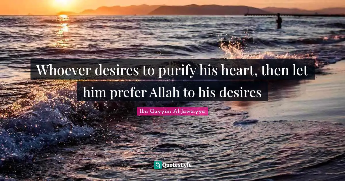 Ibn Qayyim Al-Jawziyya Quotes: "Whoever desires to purify his heart, then let him prefer Allah to his desires"