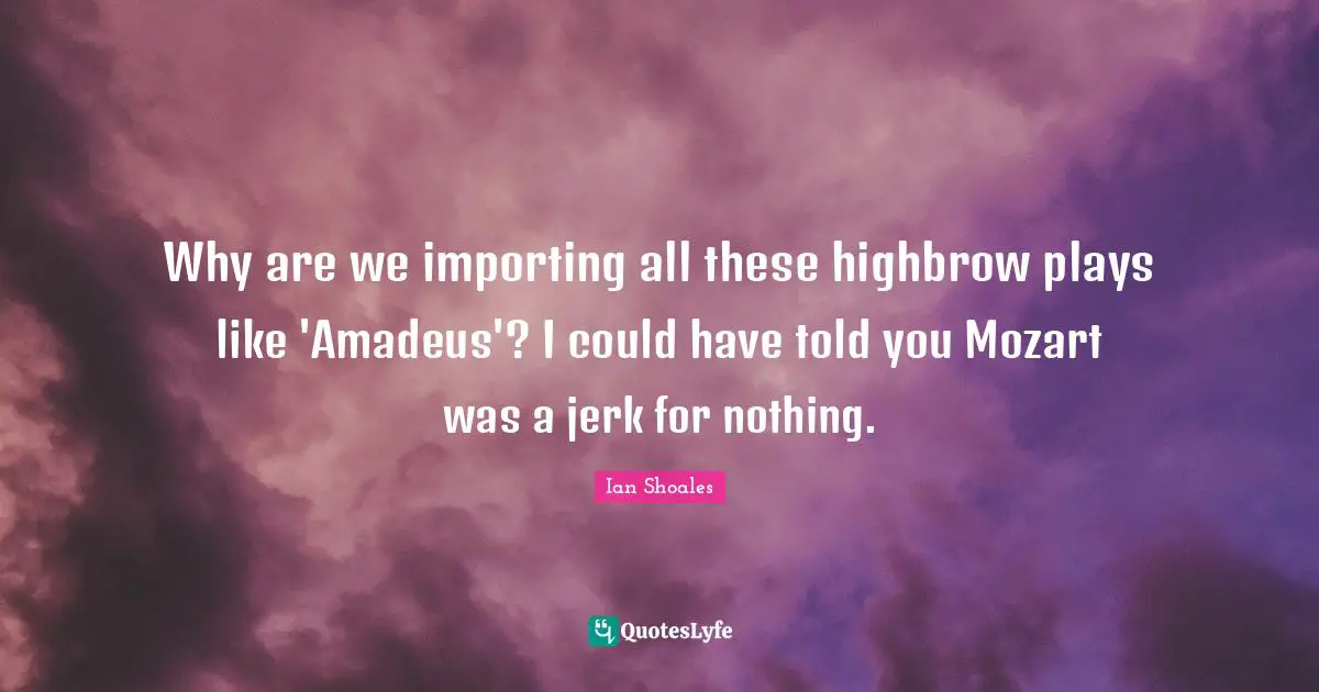 Ian Shoales Quotes: "Why are we importing all these highbrow plays like 'Amadeus'? I could have told you Mozart was a jerk for nothing."