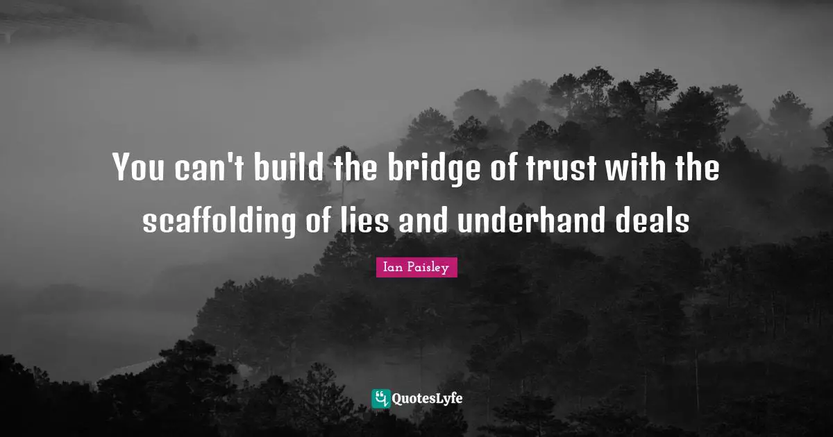 Deceit Quotes: "You can't build the bridge of trust with the scaffolding of lies and underhand deals"