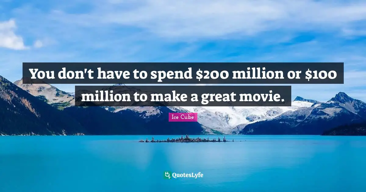 You don't have to spend $200 million or $100 million to make a great movie.