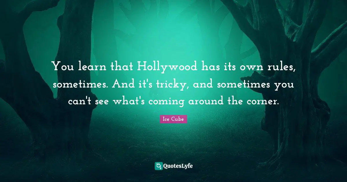 You learn that Hollywood has its own rules, sometimes. And it's tricky, and sometimes you can't see what's coming around the corner.