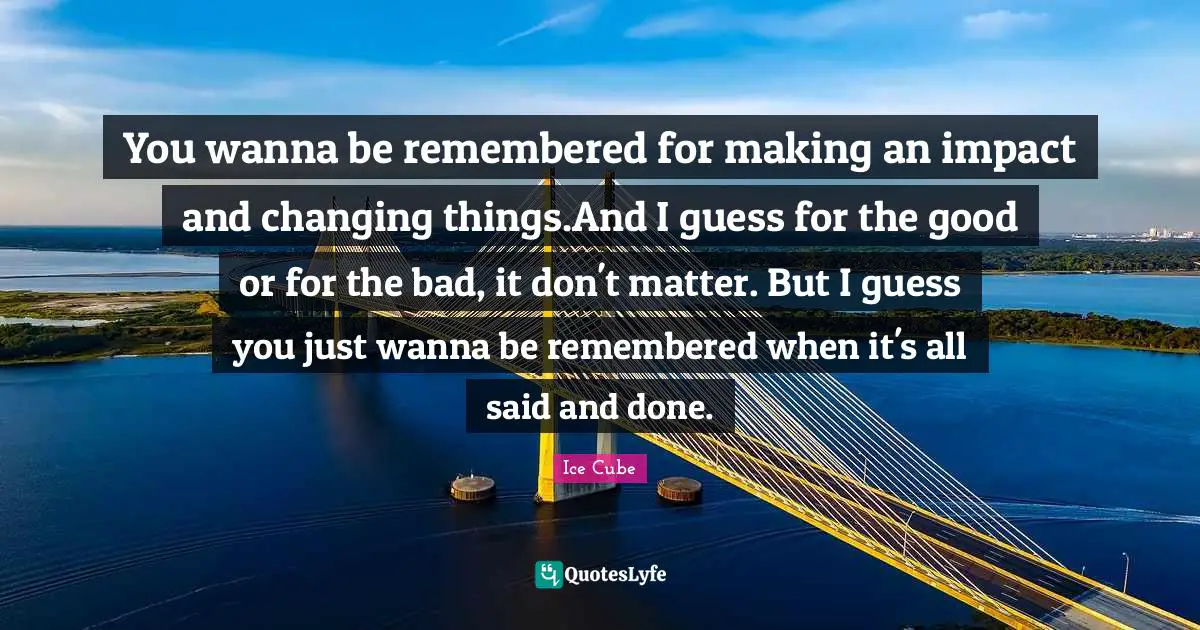 Said And Done Quotes: "You wanna be remembered for making an impact and changing things.And I guess for the good or for the bad, it don't matter. But I guess you just wanna be remembered when it's all said and done."