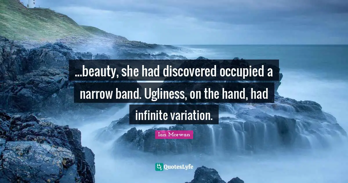 ...beauty, she had discovered occupied a narrow band. Ugliness, on the hand, had infinite variation.