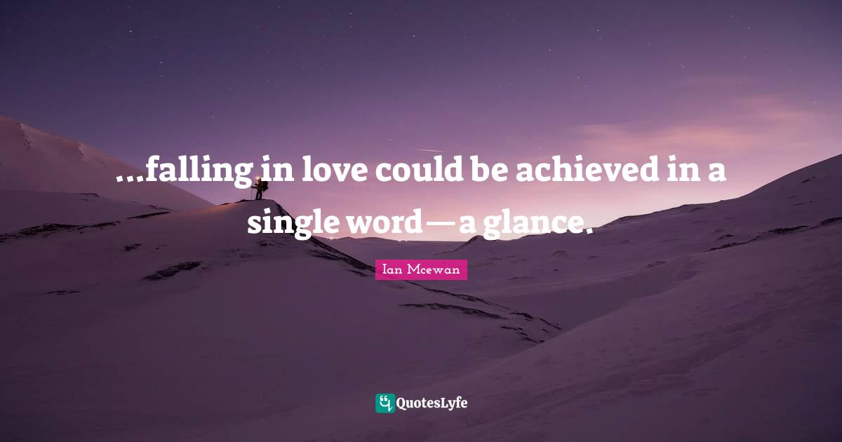 Ian McEwan Quotes: "...falling in love could be achieved in a single word—a glance."